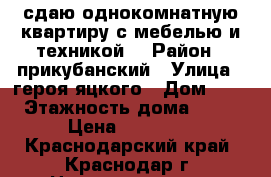 сдаю однокомнатную квартиру,с мебелью и техникой. › Район ­ прикубанский › Улица ­ героя яцкого › Дом ­ 6 › Этажность дома ­ 13 › Цена ­ 15 000 - Краснодарский край, Краснодар г. Недвижимость » Квартиры аренда   . Краснодарский край,Краснодар г.